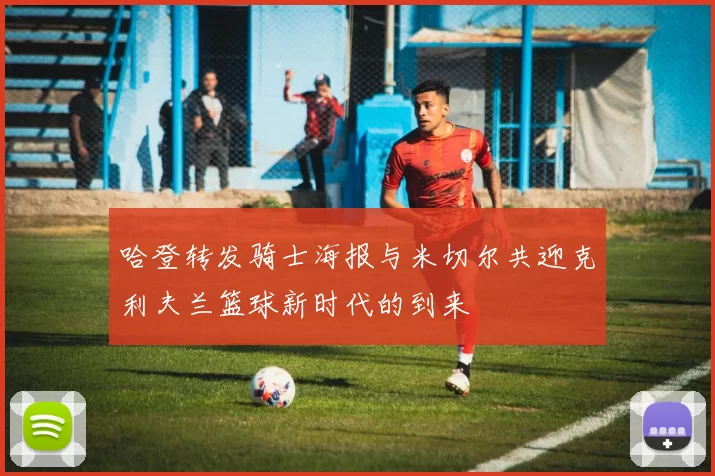 哈登转发骑士海报与米切尔共迎克利夫兰篮球新时代的到来