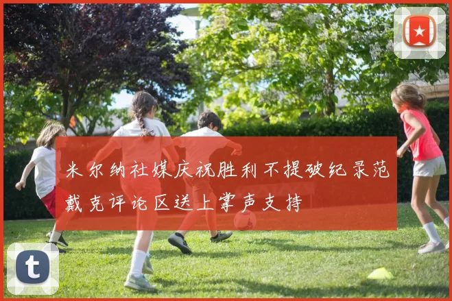 米尔纳社媒庆祝胜利不提破纪录范戴克评论区送上掌声支持