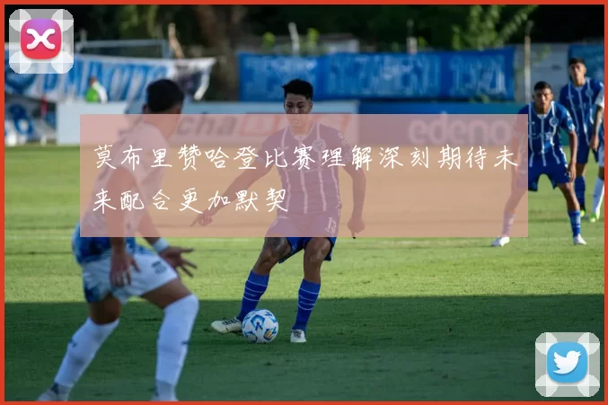 莫布里赞哈登比赛理解深刻期待未来配合更加默契