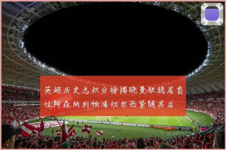 英超历史总积分榜揭晓曼联稳居首位阿森纳利物浦切尔西紧随其后