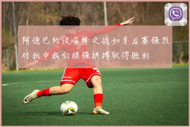 阿德巴约谈黄蜂之战如季后赛强烈对抗中我们顽强拼搏取得胜利