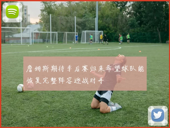 詹姆斯期待季后赛归来希望球队能恢复完整阵容迎战对手