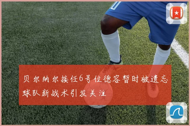 贝尔纳尔接任6号位德容暂时被遗忘球队新战术引发关注