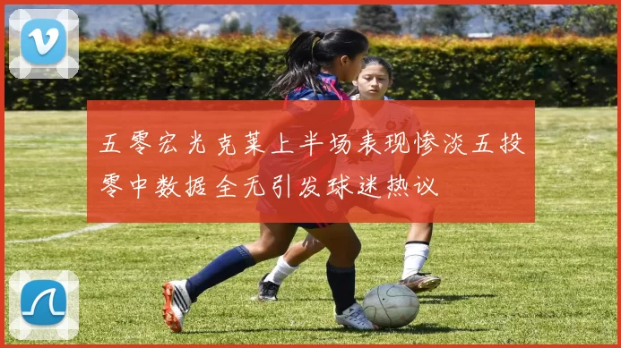 五零宏光克莱上半场表现惨淡五投零中数据全无引发球迷热议