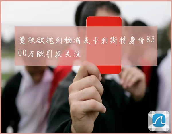 曼联欲挖利物浦麦卡利斯特身价8500万欧引发关注