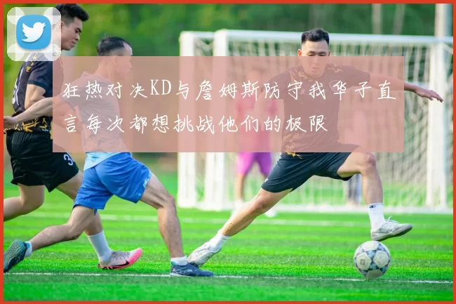 狂热对决KD与詹姆斯防守我华子直言每次都想挑战他们的极限