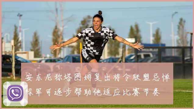 安东尼称塔图姆复出将令联盟忌惮绿军可逐步帮助他适应比赛节奏