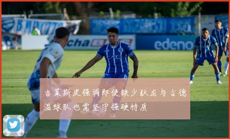 吉莱斯皮强调即使缺少狄龙与古德温球队也需坚守强硬特质