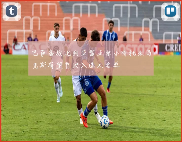 巴萨备战比利亚雷亚尔小将托米马克斯有望首次入选大名单