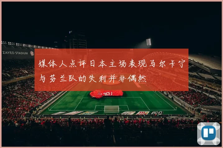 媒体人点评日本主场表现马尔卡宁与芬兰队的失利并非偶然