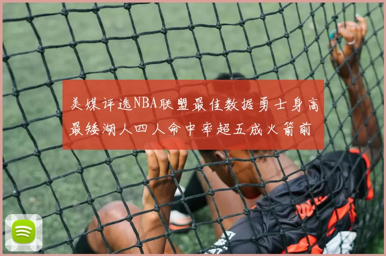 美媒评选NBA联盟最佳数据勇士身高最矮湖人四人命中率超五成火箭前场篮板率显优势