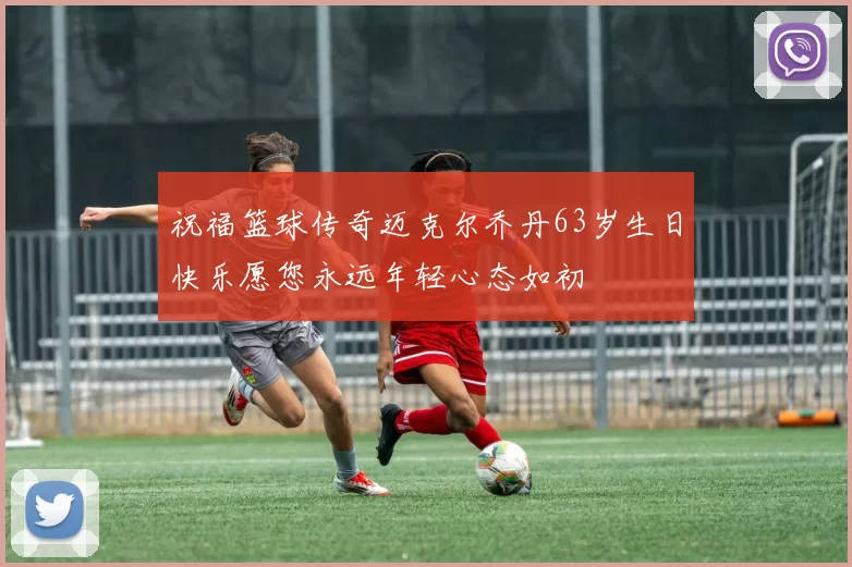 祝福篮球传奇迈克尔乔丹63岁生日快乐愿您永远年轻心态如初