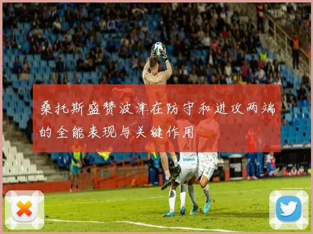 桑托斯盛赞波津在防守和进攻两端的全能表现与关键作用