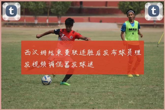 西汉姆结束曼联连胜后发布球员理发视频调侃蓄发球迷