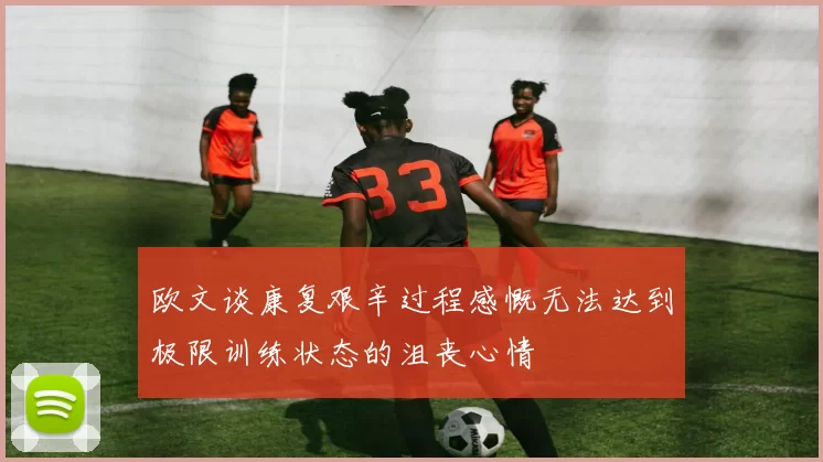 欧文谈康复艰辛过程感慨无法达到极限训练状态的沮丧心情