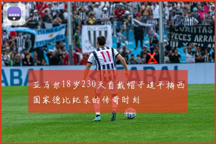 亚马尔18岁230天首戴帽子追平梅西国家德比纪录的传奇时刻