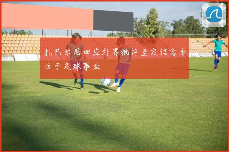 扎巴尔尼回应外界批评坚定信念专注于足球事业