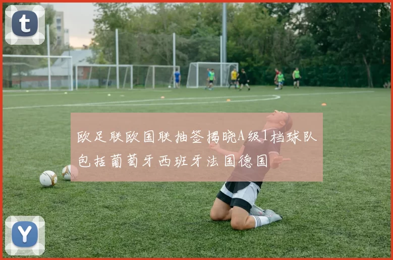 欧足联欧国联抽签揭晓A级1档球队包括葡萄牙西班牙法国德国