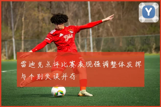 雷迪克点评比赛表现强调整体发挥与个别失误并存
