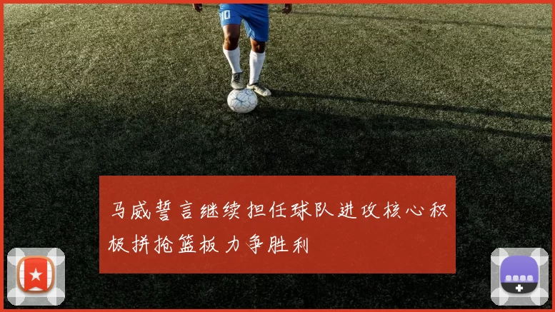 马威誓言继续担任球队进攻核心积极拼抢篮板力争胜利