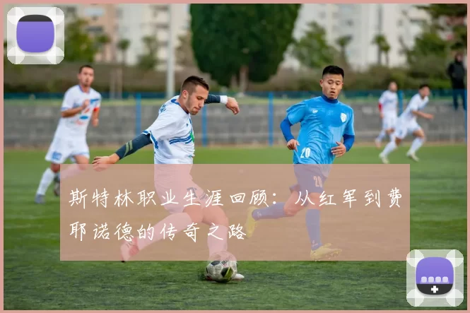 斯特林职业生涯回顾：从红军到费耶诺德的传奇之路