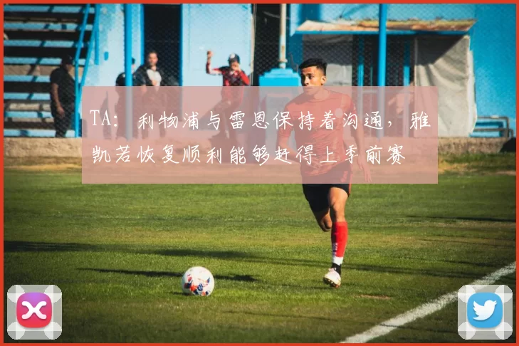 TA：利物浦与雷恩保持着沟通，雅凯若恢复顺利能够赶得上季前赛