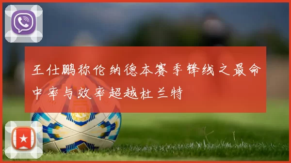 王仕鹏称伦纳德本赛季锋线之最命中率与效率超越杜兰特