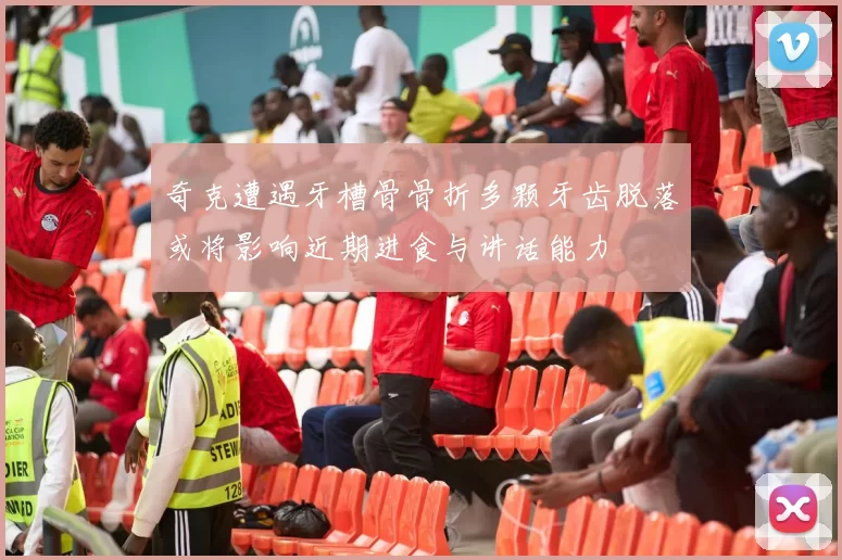 奇克遭遇牙槽骨骨折多颗牙齿脱落或将影响近期进食与讲话能力