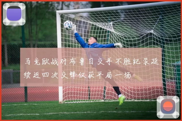 马竞欧战对布鲁日交手不胜纪录延续近四次交锋仅获平局一场