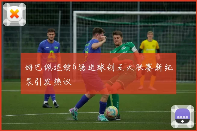 姆巴佩连续6场进球创五大联赛新纪录引发热议