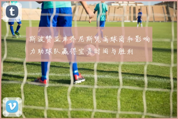 斯波赞亚库乔尼斯凭高球商和影响力助球队赢得宝贵时间与胜利