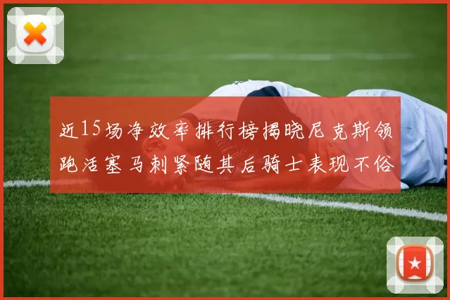 近15场净效率排行榜揭晓尼克斯领跑活塞马刺紧随其后骑士表现不俗