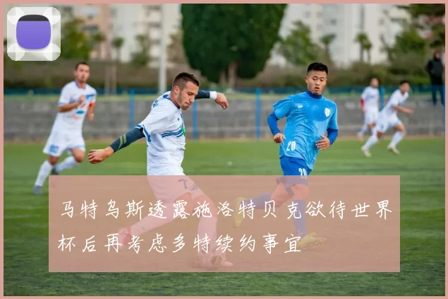 马特乌斯透露施洛特贝克欲待世界杯后再考虑多特续约事宜