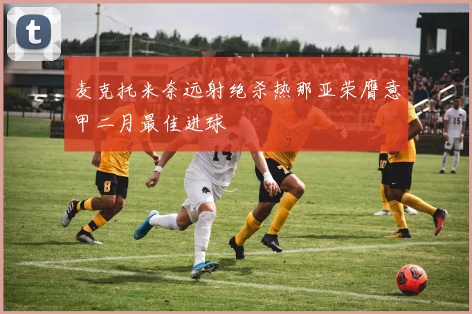 麦克托米奈远射绝杀热那亚荣膺意甲二月最佳进球