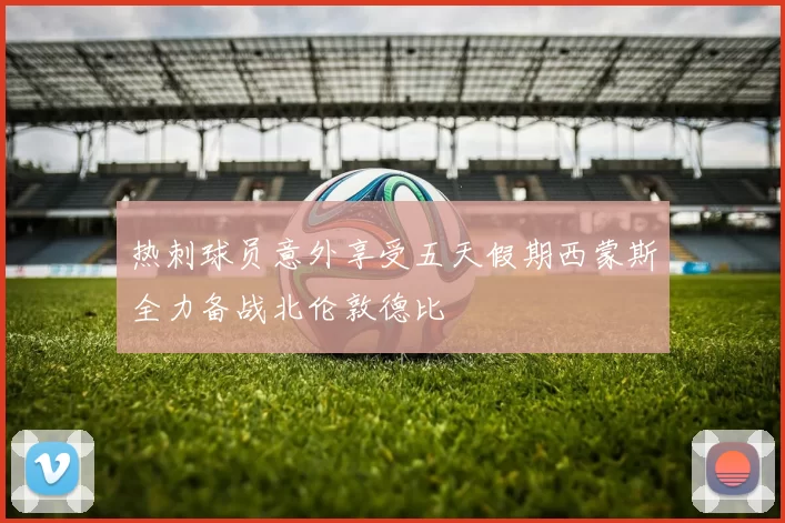 热刺球员意外享受五天假期西蒙斯全力备战北伦敦德比