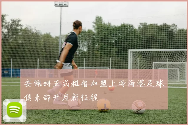 安佩姆正式租借加盟上海海港足球俱乐部开启新征程